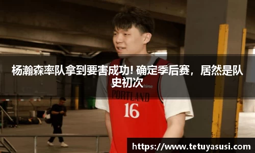 杨瀚森率队拿到要害成功! 确定季后赛，居然是队史初次