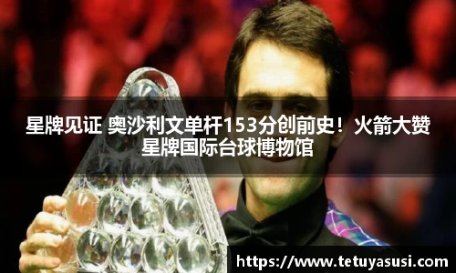 星牌见证 奥沙利文单杆153分创前史！火箭大赞星牌国际台球博物馆